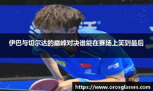 伊巴与切尔达的巅峰对决谁能在赛场上笑到最后