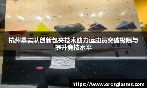 杭州攀岩队创新包夹技术助力运动员突破极限与提升竞技水平