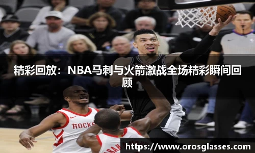 精彩回放：NBA马刺与火箭激战全场精彩瞬间回顾