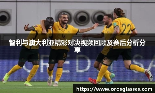 智利与澳大利亚精彩对决视频回顾及赛后分析分享
